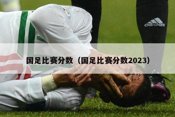 国足比赛分数（国足比赛分数2023）