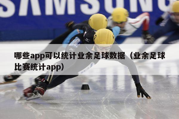 哪些app可以统计业余足球数据（业余足球比赛统计app）