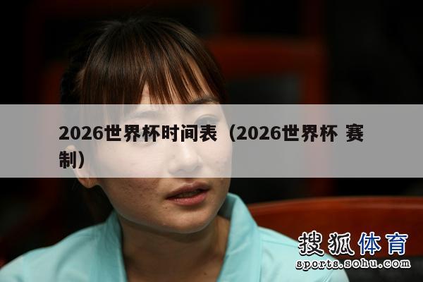 2026世界杯时间表（2026世界杯 赛制）