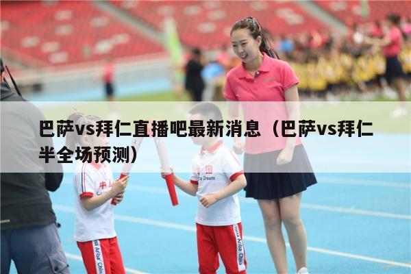 巴萨vs拜仁直播吧最新消息（巴萨vs拜仁半全场预测）