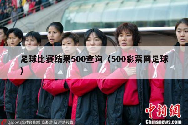 足球比赛结果500查询（500彩票网足球）