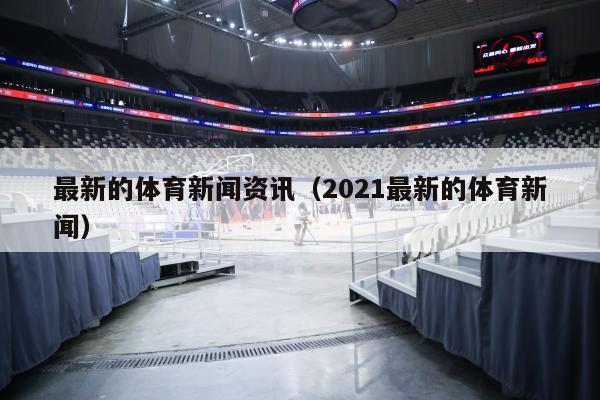 最新的体育新闻资讯（2021最新的体育新闻）