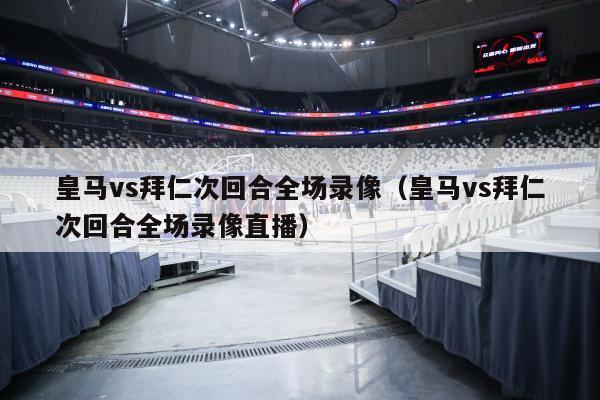 皇马vs拜仁次回合全场录像（皇马vs拜仁次回合全场录像直播）