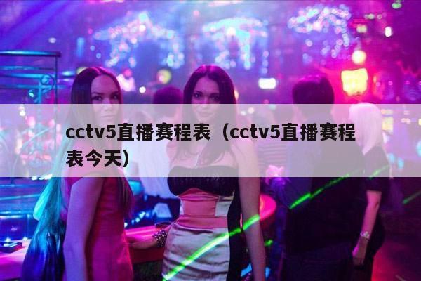 cctv5直播赛程表（cctv5直播赛程表今天）