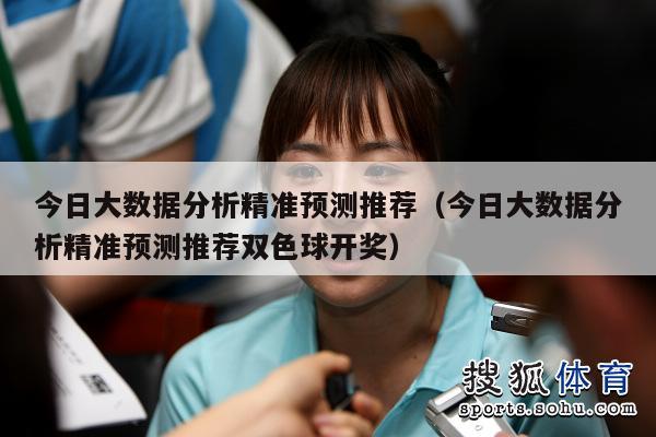 今日大数据分析精准预测推荐（今日大数据分析精准预测推荐双色球开奖）