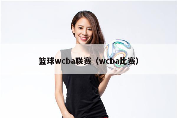 篮球wcba联赛（wcba比赛）