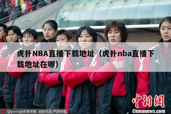 虎扑NBA直播下载地址（虎扑nba直播下载地址在哪）