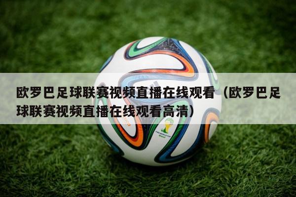 欧罗巴足球联赛视频直播在线观看（欧罗巴足球联赛视频直播在线观看高清）