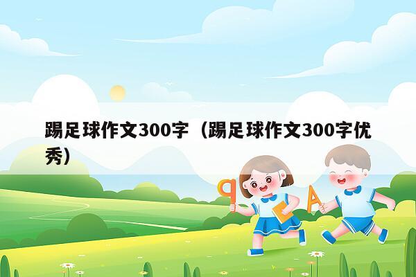 踢足球作文300字（踢足球作文300字优秀）