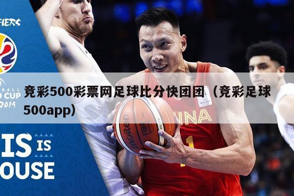 竞彩500彩票网足球比分快团团（竞彩足球500app）