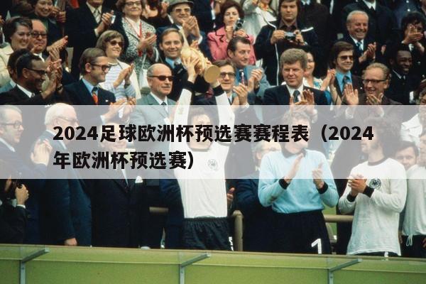 2024足球欧洲杯预选赛赛程表（2024年欧洲杯预选赛）