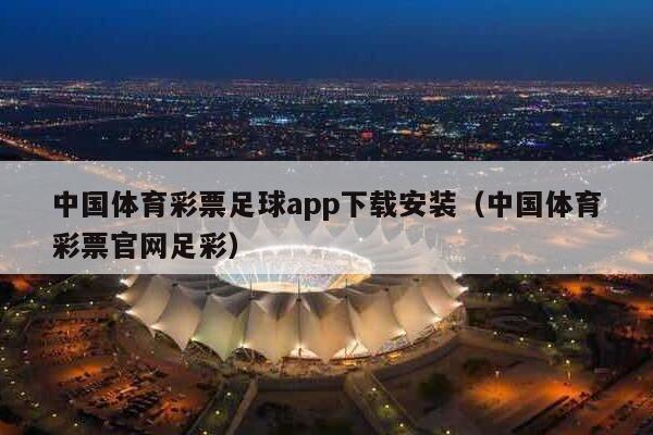 中国体育彩票足球app下载安装（中国体育彩票官网足彩）