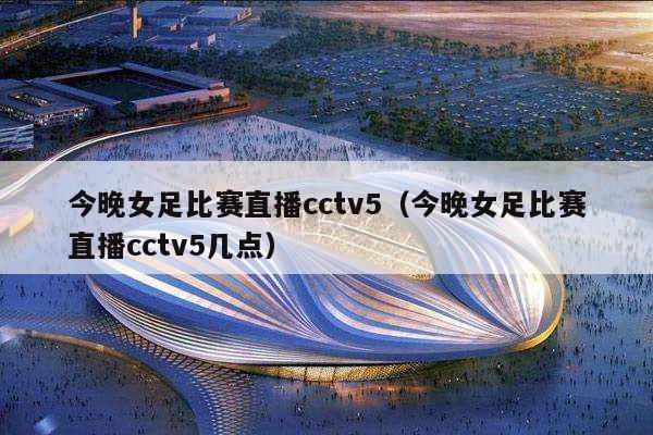 今晚女足比赛直播cctv5（今晚女足比赛直播cctv5几点）