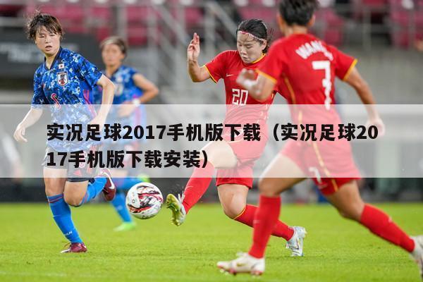 实况足球2017手机版下载（实况足球2017手机版下载安装）