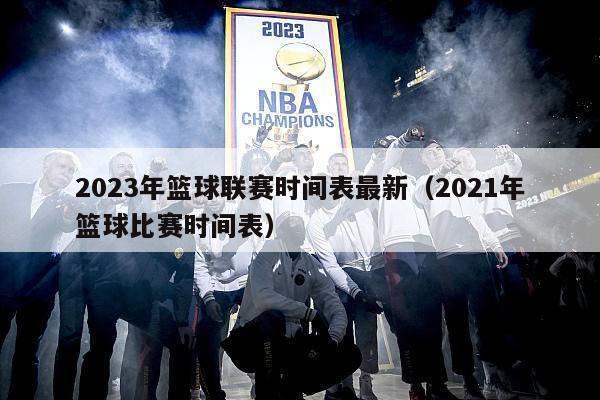 2023年篮球联赛时间表最新（2021年篮球比赛时间表）