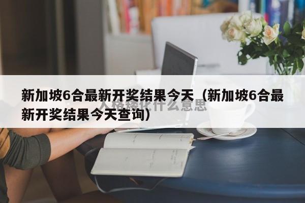 新加坡6合最新开奖结果今天（新加坡6合最新开奖结果今天查询）