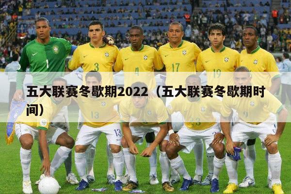 五大联赛冬歇期2022（五大联赛冬歇期时间）