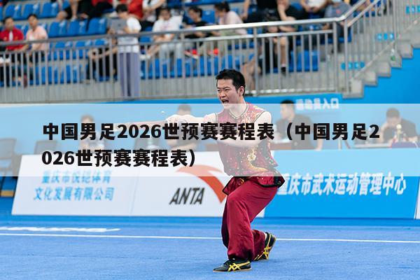 中国男足2026世预赛赛程表（中国男足2026世预赛赛程表）