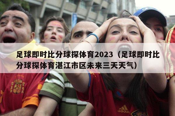 足球即时比分球探体育2023（足球即时比分球探体育湛江市区未来三天天气）