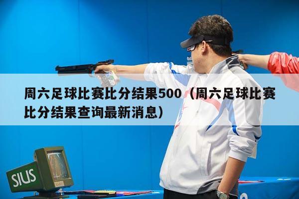 周六足球比赛比分结果500（周六足球比赛比分结果查询最新消息）