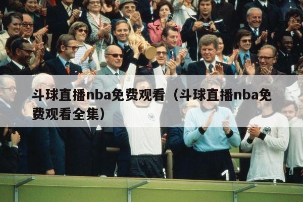 斗球直播nba免费观看（斗球直播nba免费观看全集）