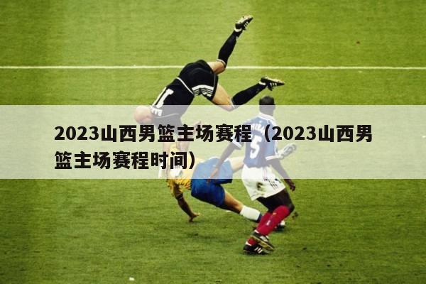 2023山西男篮主场赛程（2023山西男篮主场赛程时间）