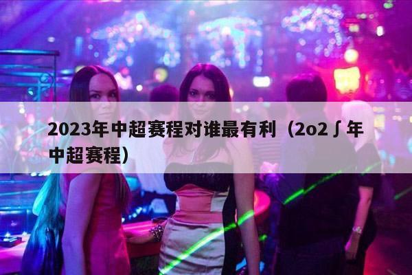 2023年中超赛程对谁最有利（2o2∫年中超赛程）