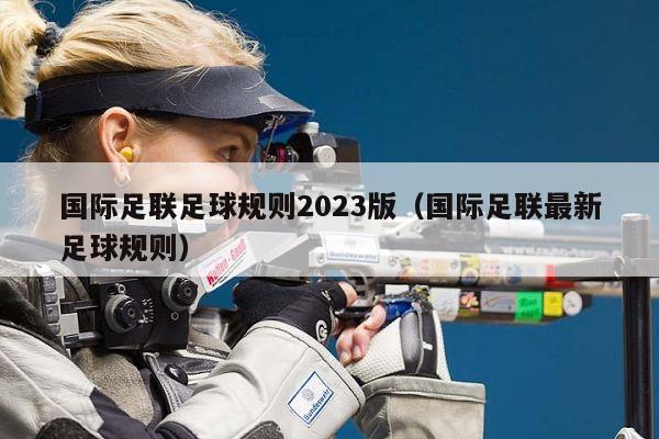 国际足联足球规则2023版（国际足联最新足球规则）