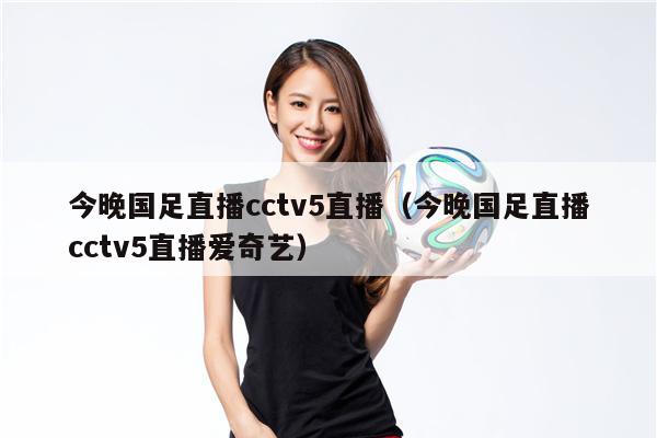 今晚国足直播cctv5直播（今晚国足直播cctv5直播爱奇艺）