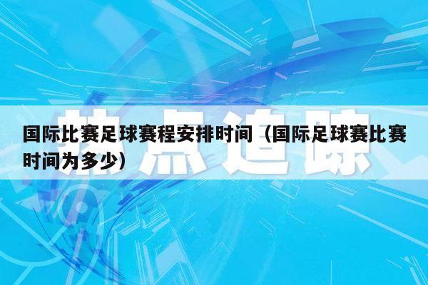 国际比赛足球赛程安排时间（国际足球赛比赛时间为多少）