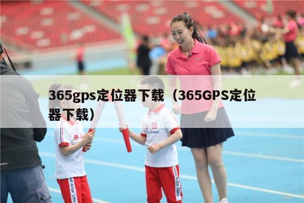 365gps定位器下载（365GPS定位器下载）