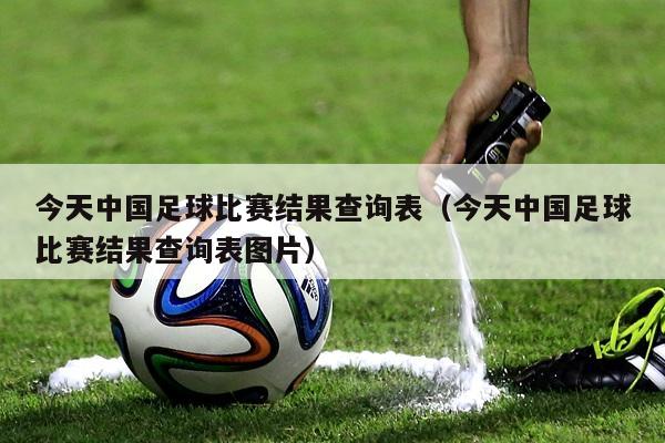 今天中国足球比赛结果查询表（今天中国足球比赛结果查询表图片）