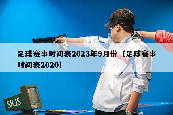 足球赛事时间表2023年9月份（足球赛事时间表2020）