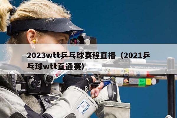 2023wtt乒乓球赛程直播（2021乒乓球wtt直通赛）