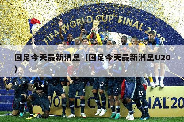 国足今天最新消息（国足今天最新消息U20）