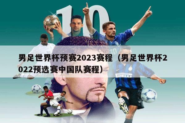 男足世界杯预赛2023赛程（男足世界杯2022预选赛中国队赛程）