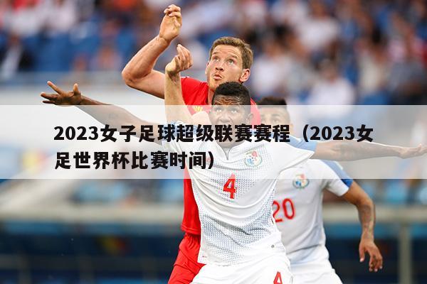 2023女子足球超级联赛赛程（2023女足世界杯比赛时间）