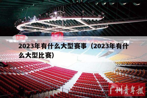 2023年有什么大型赛事（2023年有什么大型比赛）