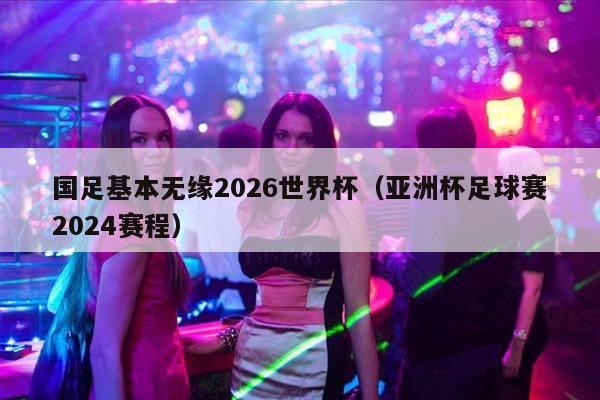 国足基本无缘2026世界杯（亚洲杯足球赛2024赛程）