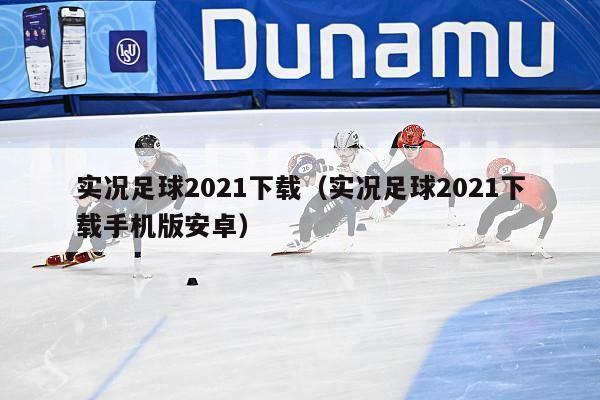 实况足球2021下载（实况足球2021下载手机版安卓）