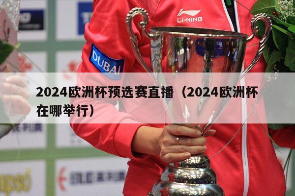 2024欧洲杯预选赛直播（2024欧洲杯在哪举行）