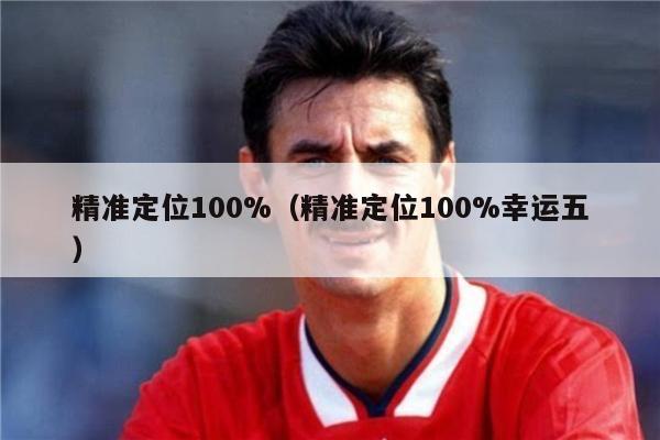 精准定位100%（精准定位100%幸运五）