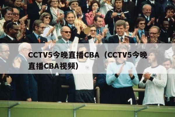 CCTV5今晚直播CBA（CCTV5今晚直播CBA视频）