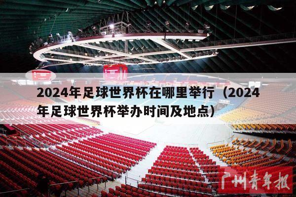 2024年足球世界杯在哪里举行（2024年足球世界杯举办时间及地点）