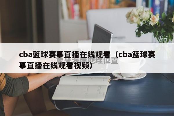 cba篮球赛事直播在线观看（cba篮球赛事直播在线观看视频）