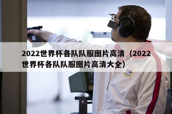 2022世界杯各队队服图片高清（2022世界杯各队队服图片高清大全）