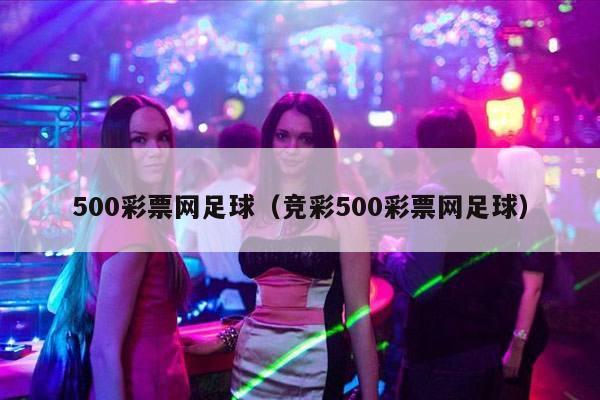 500彩票网足球（竞彩500彩票网足球）