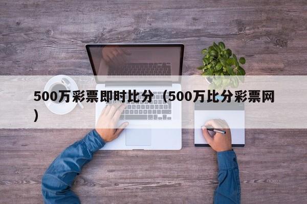 500万彩票即时比分（500万比分彩票网）