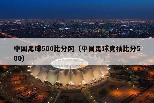 中国足球500比分网（中国足球竞猜比分500）