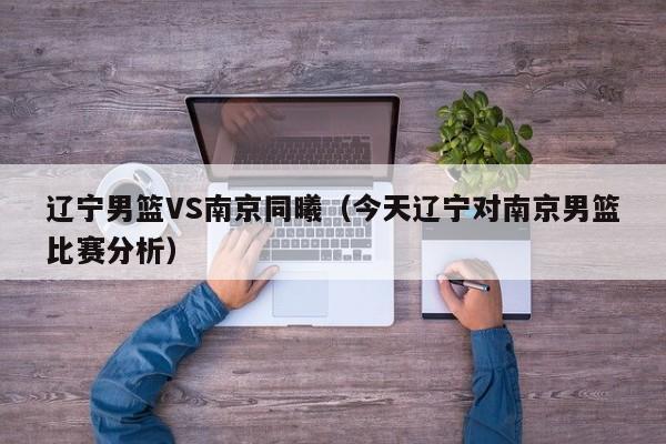 辽宁男篮VS南京同曦（今天辽宁对南京男篮比赛分析）